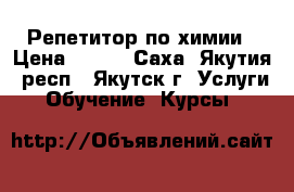 Репетитор по химии › Цена ­ 200 - Саха (Якутия) респ., Якутск г. Услуги » Обучение. Курсы   